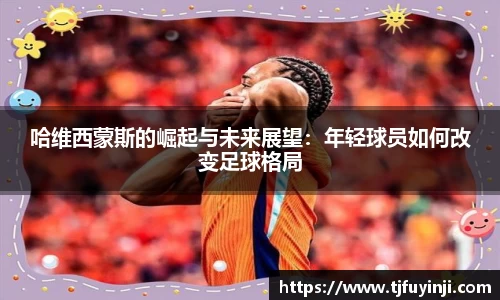 哈维西蒙斯的崛起与未来展望：年轻球员如何改变足球格局