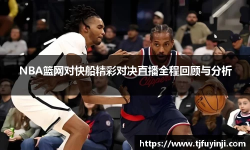 NBA篮网对快船精彩对决直播全程回顾与分析