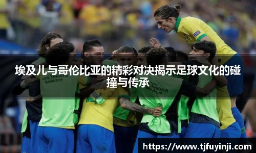 埃及儿与哥伦比亚的精彩对决揭示足球文化的碰撞与传承