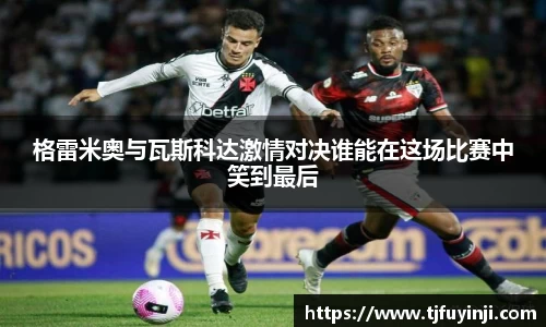 格雷米奥与瓦斯科达激情对决谁能在这场比赛中笑到最后