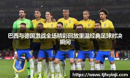 巴西与德国激战全场精彩回放重温经典足球对决瞬间