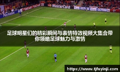 足球明星们的精彩瞬间与表情特效视频大集合带你领略足球魅力与激情