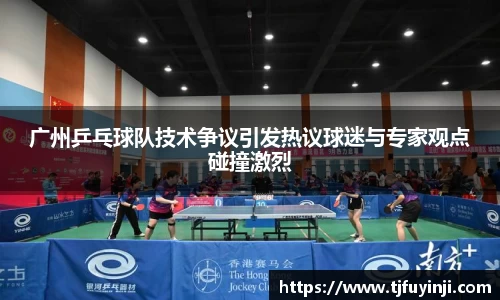 广州乒乓球队技术争议引发热议球迷与专家观点碰撞激烈