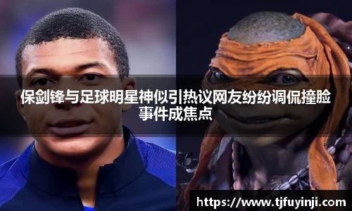 保剑锋与足球明星神似引热议网友纷纷调侃撞脸事件成焦点
