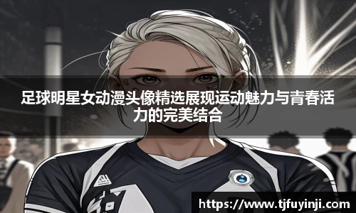 足球明星女动漫头像精选展现运动魅力与青春活力的完美结合